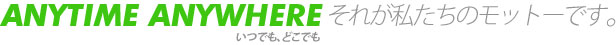 Anytime Anywhere（いつでも、どこでも）それが私たちのモットーです。