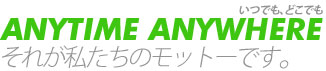 Anytime Anywhere（いつでも、どこでも）それが私たちのモットーです。