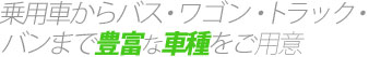 乗用車からバス・ワゴン・トラック・バンまで豊富な車種をご用意